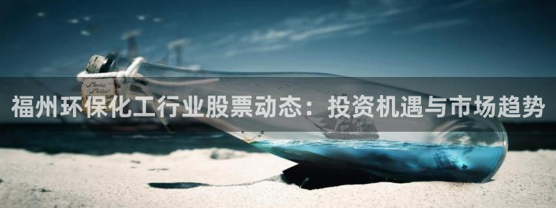 mr8001亿万先生：福州环保化工行业股票动态：投资机遇与市场趋势
