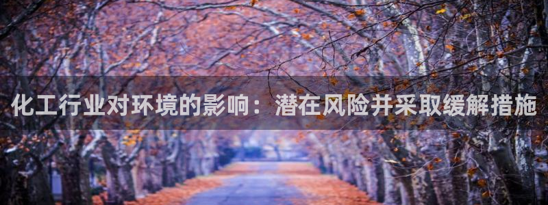亿万网络科技有限公司ceo：化工行业对环境的影响：潜在风险并采取缓解措施