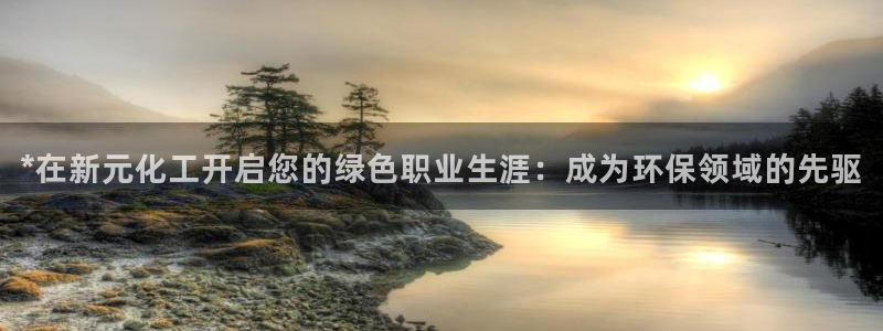 亿万官网手机登录：*在新元化工开启您的绿色职业生涯：成为环保领域的先驱
