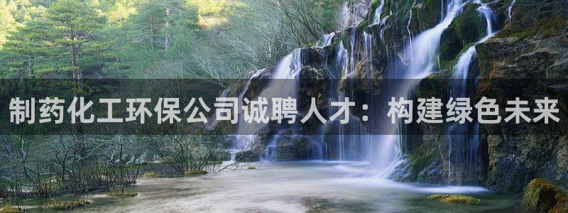 亿万先生客户端官网下载：制药化工环保公司诚聘人才：构建绿色未来