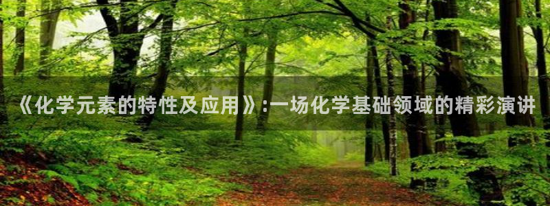亿万先生是男是女：《化学元素的特性及应用》:一场化学基础领域的精彩演讲