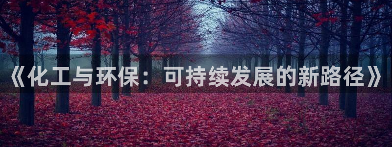 亿万先生官方网站客户端下载安装：《化工与环保：可持续发展的新路径》
