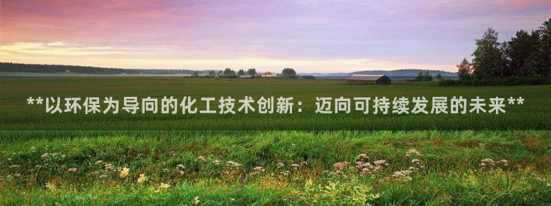 亿万先生手机版客户端下载安装：**以环保为导向的化工技术创新：迈向可持续发展的未来**