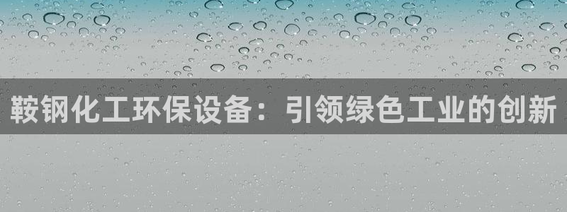 亿万首富手游：鞍钢化工环保设备：引领绿色工业的创新