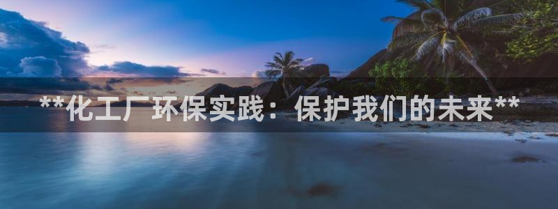亿万先生app：**化工厂环保实践：保护我们的未来**