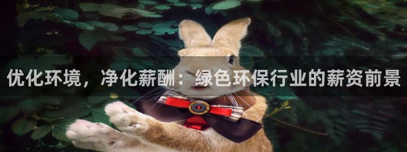 亿万先生客服联系方式：优化环境，净化薪酬：绿色环保行业的薪资前景