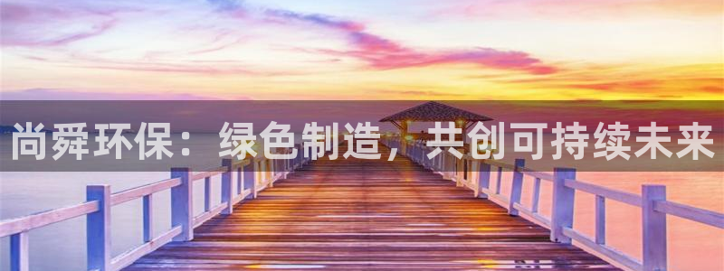 亿万官网字幕组官网下载：尚舜环保：绿色制造，共创可持续未来