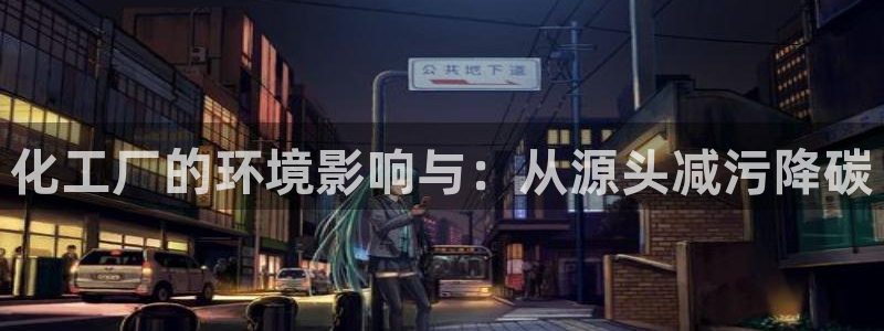 亿万先生网址改了吗：化工厂的环境影响与：从源头减污降碳
