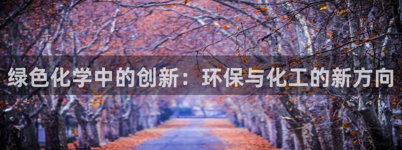 亿万先生app：绿色化学中的创新：环保与化工的新方向