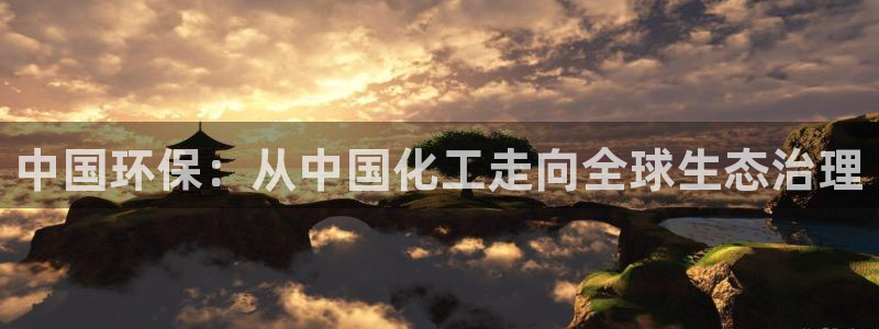 亿万首富手游兑换码：中国环保：从中国化工走向全球生态治理