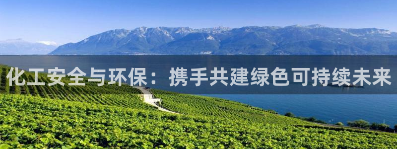 亿万先生手机版客户端下载官网：化工安全与环保：携手共建绿色可持续未来
