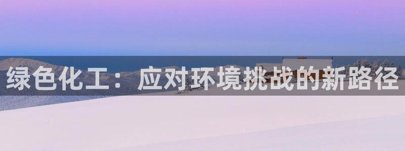 亿万视频：绿色化工：应对环境挑战的新路径