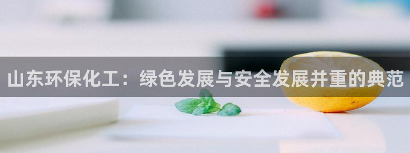 亿万先生客户端官网登录不上：山东环保化工：绿色发展与安全发展并重的典范