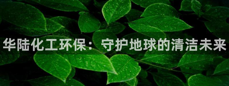 亿万官网手机登录：华陆化工环保：守护地球的清洁未来
