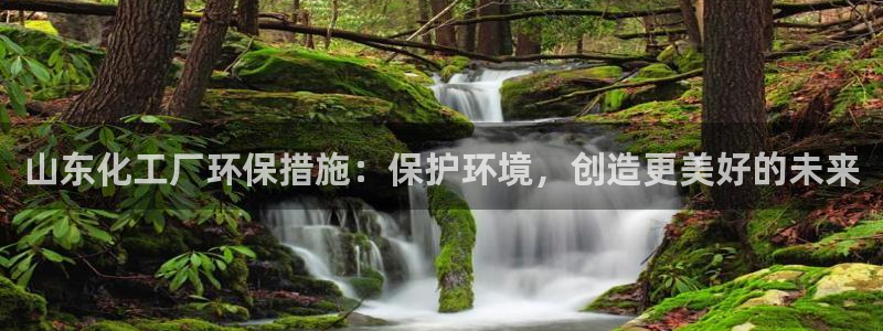 亿万先生网站下载：山东化工厂环保措施：保护环境，创造更美好的未来