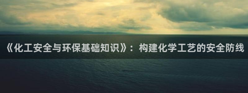亿万手游平台官网入口：《化工安全与环保基础知识》：构建化学工艺的安全防线