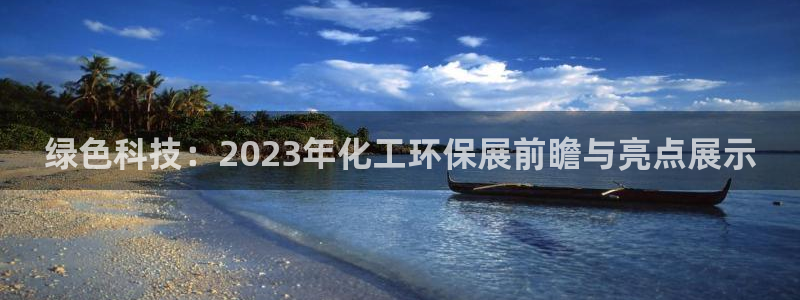 亿万先生 手机版下载安装：绿色科技：2023年化工环保展前瞻与亮点展示