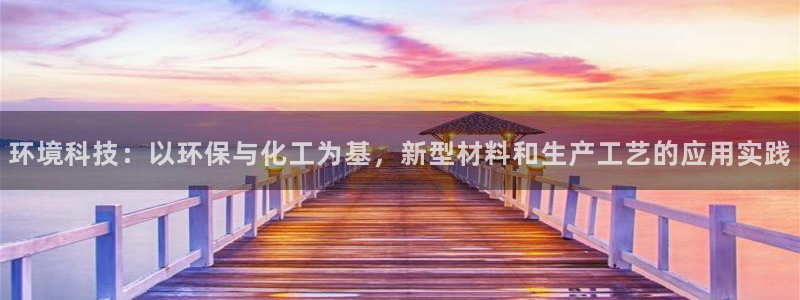 亿万国际app：环境科技：以环保与化工为基，新型材料和生产工艺的应用实践