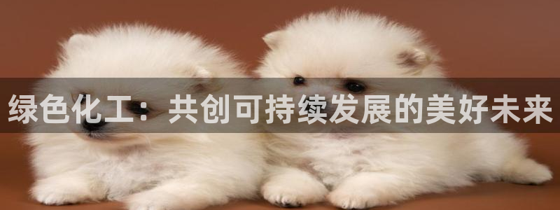 亿万先生app：绿色化工：共创可持续发展的美好未来