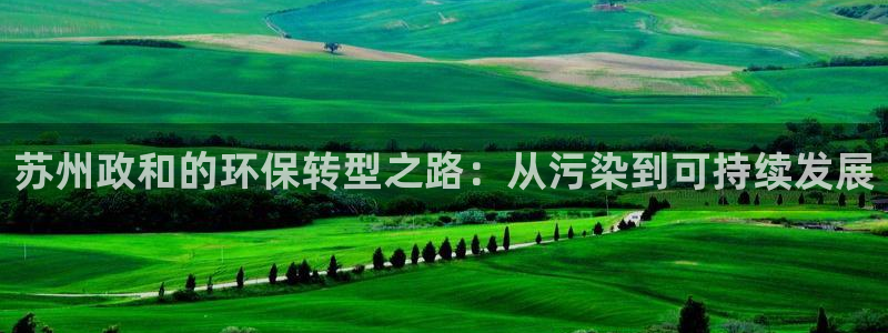 亿万先生m007：苏州政和的环保转型之路：从污染到可持续发展