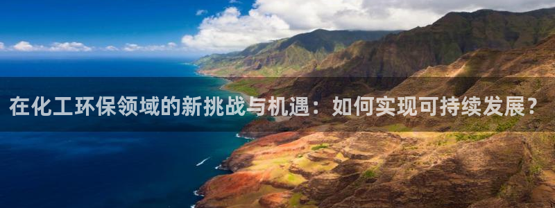 亿万先生游戏平台网址：在化工环保领域的新挑战与机遇：如何实现可持续发展？