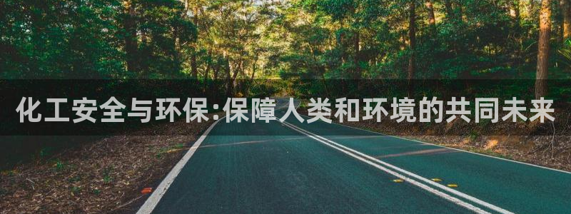 亿万28下载地址：化工安全与环保:保障人类和环境的共同未来