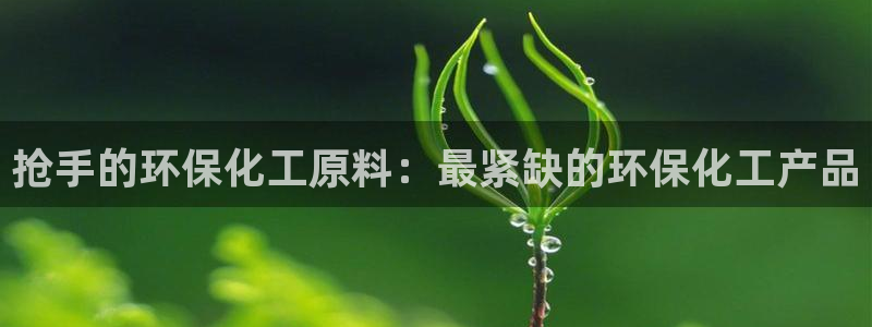 亿万先生网址改了吗：抢手的环保化工原料：最紧缺的环保化工产品