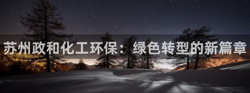 亿万购平台最新消息：苏州政和化工环保：绿色转型的新篇章