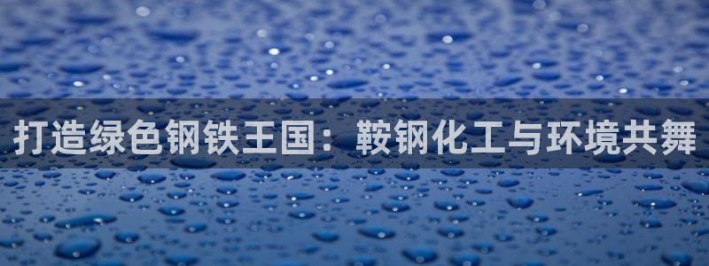 亿万先生游戏：打造绿色钢铁王国：鞍钢化工与环境共舞