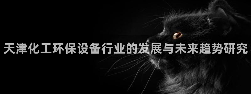 亿万app下载：天津化工环保设备行业的发展与未来趋势研究
