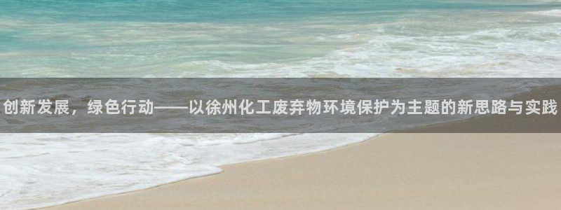 亿万28下载地址：创新发展，绿色行动——以徐州化工废弃物环境保护为主题的新思路与实践