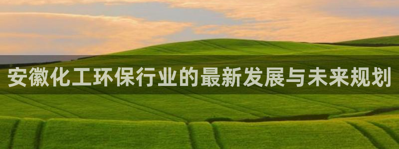 亿万的亿：安徽化工环保行业的最新发展与未来规划