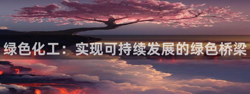 亿万先生手机版：绿色化工：实现可持续发展的绿色桥梁