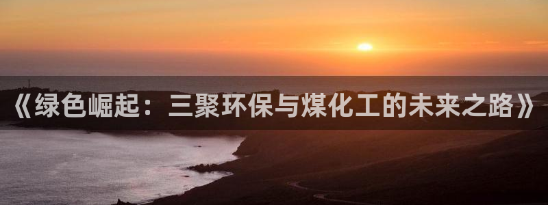 亿万先生mr008cc官网：《绿色崛起：三聚环保与煤化工的未来之路》
