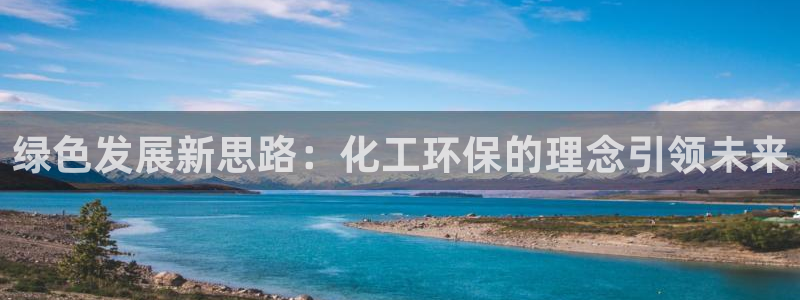 亿万财富网：绿色发展新思路：化工环保的理念引领未来