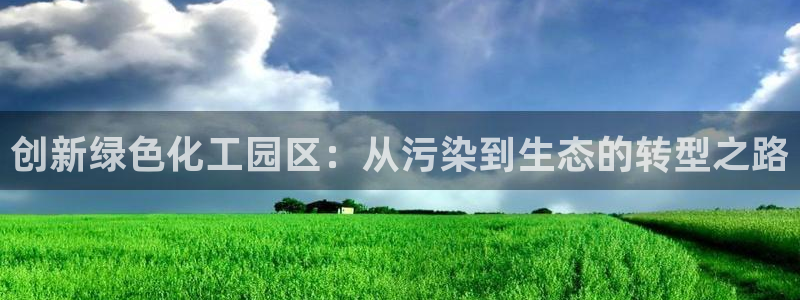 亿万先生网址改了吗：创新绿色化工园区：从污染到生态的转型之路