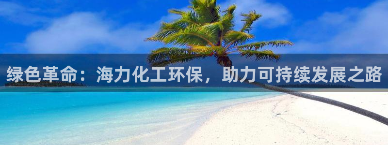 亿万先生官方客服电话：绿色革命：海力化工环保，助力可持续发展之路