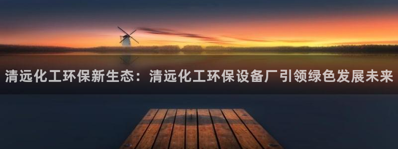 亿万先生官方登录网址：清远化工环保新生态：清远化工环保设备厂引领绿色发展未来