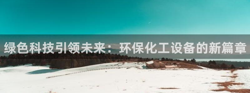 亿万先生官方网站客户端下载安装：绿色科技引领未来：环保化工设备的新篇章