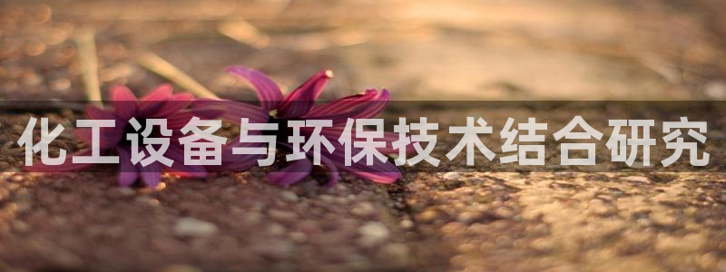 亿万先生手机版入口在哪下载：化工设备与环保技术结合研究