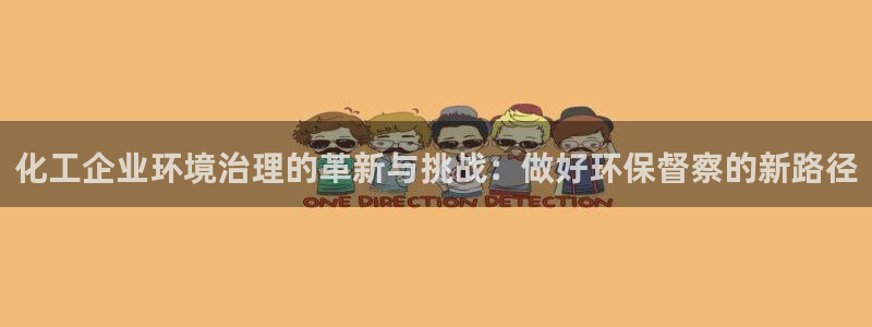 亿万官网手机登录：化工企业环境治理的革新与挑战：做好环保督察的新路径