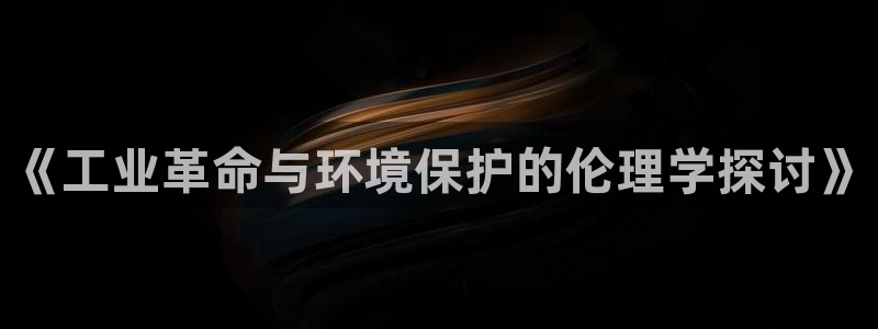 亿万官网：《工业革命与环境保护的伦理学探讨》