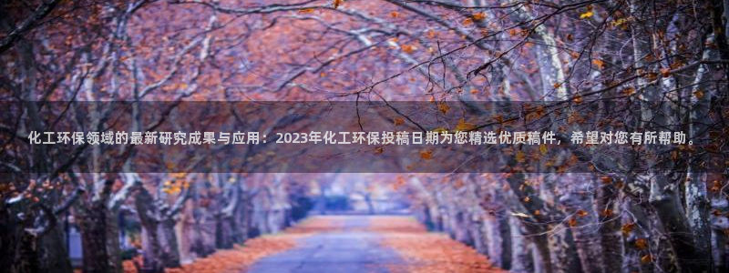 亿万首富手游兑换码：化工环保领域的最新研究成果与应用：2023年化工环保投稿日期为您精选优质稿件，希望对您有所帮助。