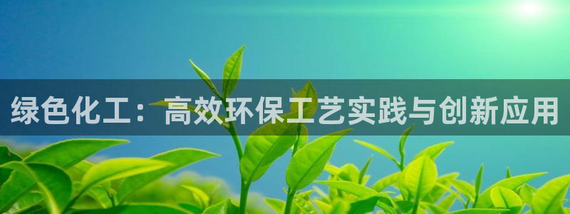 亿万先生手机网：绿色化工：高效环保工艺实践与创新应用