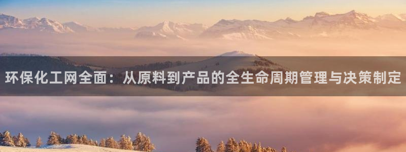 亿万先生007网页登录：环保化工网全面：从原料到产品的全生命周期管理与决策制定