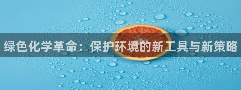 亿万先生007网页登录不了：绿色化学革命：保护环境的新工具与新策略