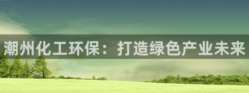 亿万先生官方网站：潮州化工环保：打造绿色产业未来