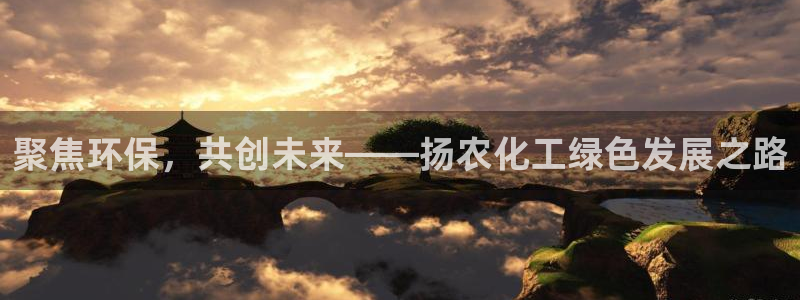 亿万先生用什么客户端：聚焦环保，共创未来——扬农化工绿色发展之路