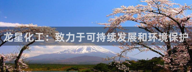 亿万官网字幕：龙星化工：致力于可持续发展和环境保护