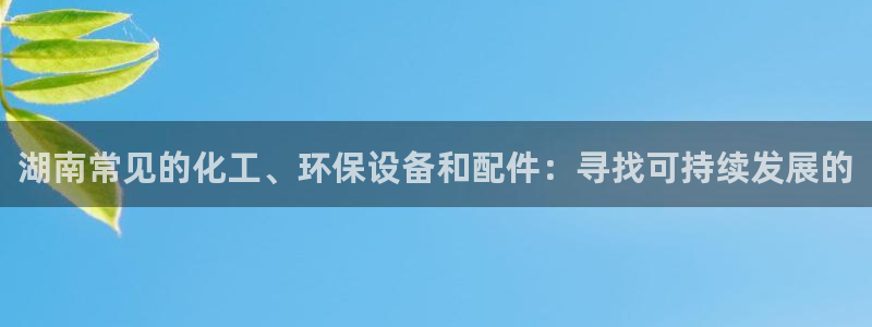 亿万先生官方网站下载手机版：湖南常见的化工、环保设备和配件：寻找可持续发展的